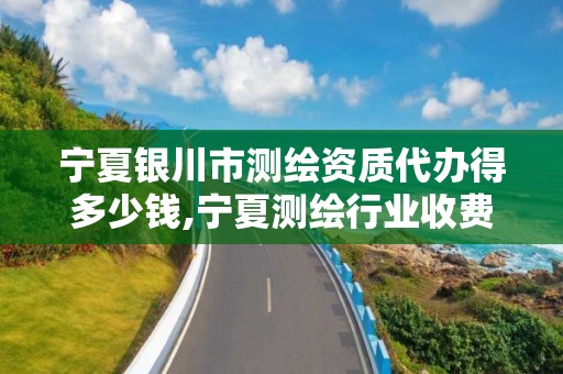 宁夏银川市测绘资质代办得多少钱,宁夏测绘行业收费标准。