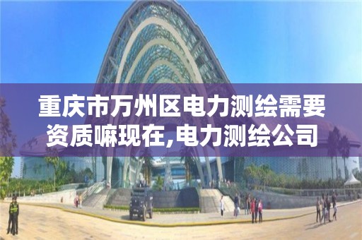 重庆市万州区电力测绘需要资质嘛现在,电力测绘公司