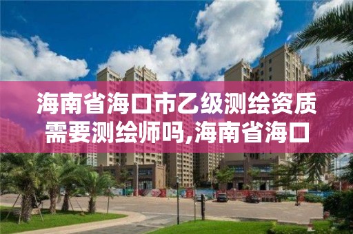 海南省海口市乙级测绘资质需要测绘师吗,海南省海口市乙级测绘资质需要测绘师吗多少钱