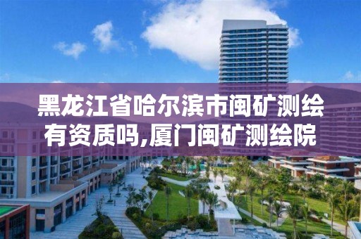 黑龙江省哈尔滨市闽矿测绘有资质吗,厦门闽矿测绘院是事业单位吗