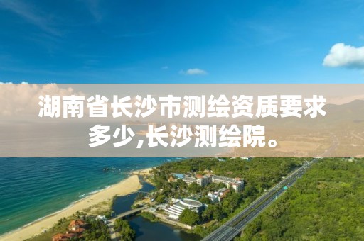 湖南省长沙市测绘资质要求多少,长沙测绘院。