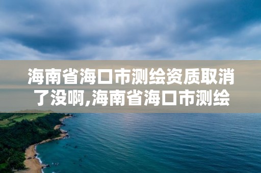 海南省海口市测绘资质取消了没啊,海南省海口市测绘资质取消了没啊。