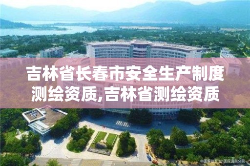 吉林省长春市安全生产制度测绘资质,吉林省测绘资质查询