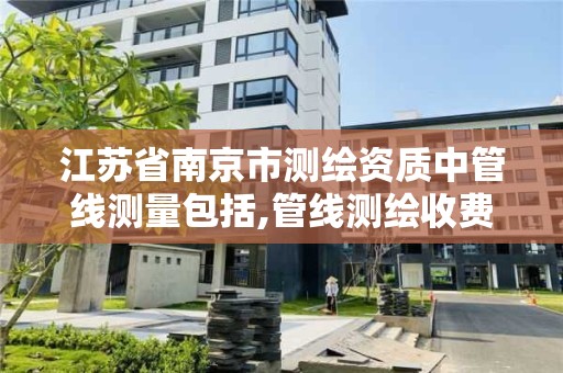 江苏省南京市测绘资质中管线测量包括,管线测绘收费标准价格