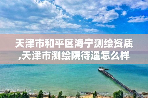 天津市和平区海宁测绘资质,天津市测绘院待遇怎么样