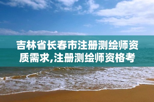 吉林省长春市注册测绘师资质需求,注册测绘师资格考试培训机构