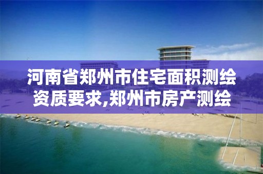 河南省郑州市住宅面积测绘资质要求,郑州市房产测绘实施细则。