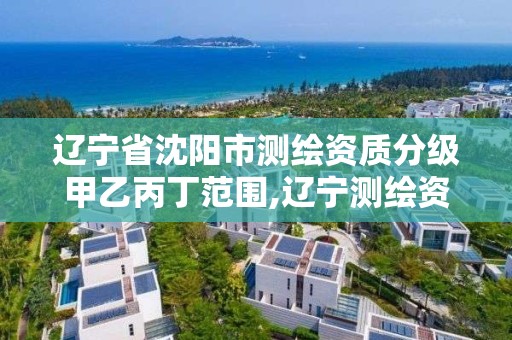 辽宁省沈阳市测绘资质分级甲乙丙丁范围,辽宁测绘资质查询。