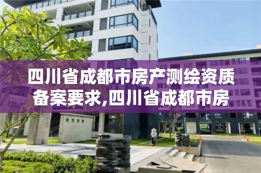 四川省成都市房产测绘资质备案要求,四川省成都市房产测绘资质备案要求有哪些