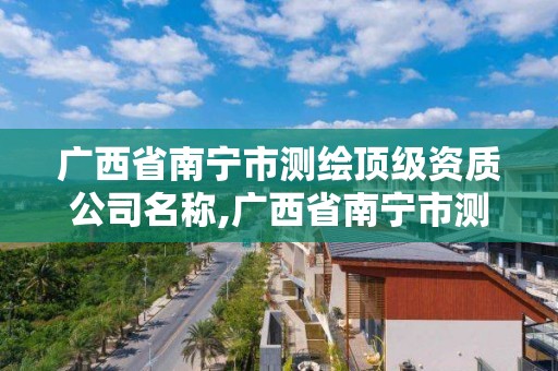 广西省南宁市测绘顶级资质公司名称,广西省南宁市测绘顶级资质公司名称有哪些。