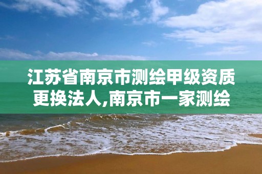 江苏省南京市测绘甲级资质更换法人,南京市一家测绘资质单位要使用。