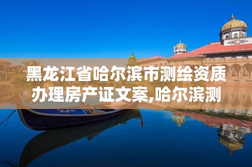 黑龙江省哈尔滨市测绘资质办理房产证文案,哈尔滨测绘局是干什么的。