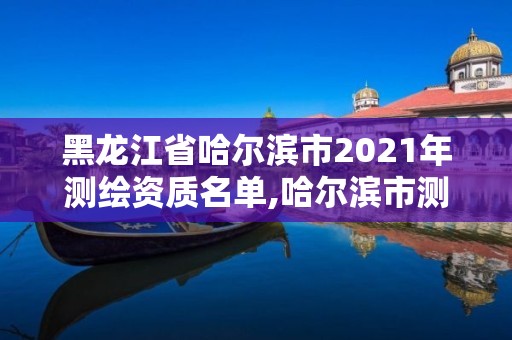 黑龙江省哈尔滨市2021年测绘资质名单,哈尔滨市测绘院