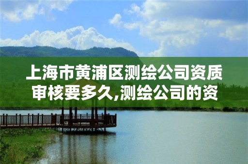 上海市黄浦区测绘公司资质审核要多久,测绘公司的资质去哪里申请