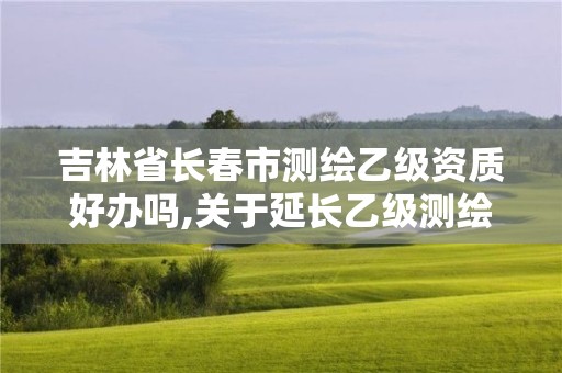 吉林省长春市测绘乙级资质好办吗,关于延长乙级测绘资质证书有效期的公告