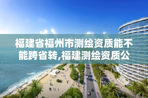 福建省福州市测绘资质能不能跨省转,福建测绘资质公司