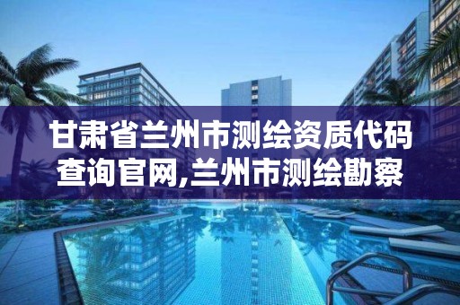 甘肃省兰州市测绘资质代码查询官网,兰州市测绘勘察研究院