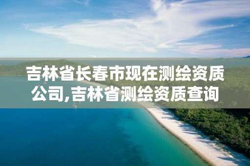 吉林省长春市现在测绘资质公司,吉林省测绘资质查询