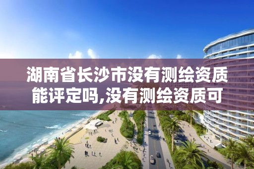 湖南省长沙市没有测绘资质能评定吗,没有测绘资质可以测绘吗