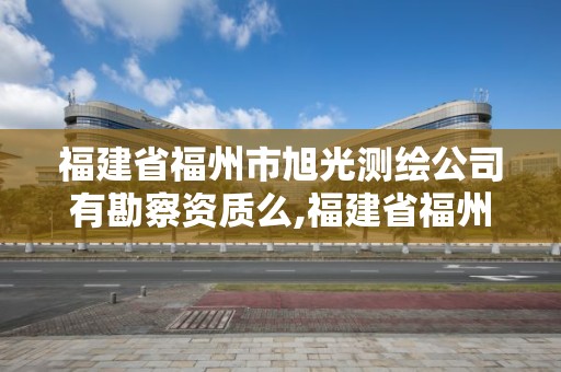 福建省福州市旭光测绘公司有勘察资质么,福建省福州市旭光测绘公司有勘察资质么。