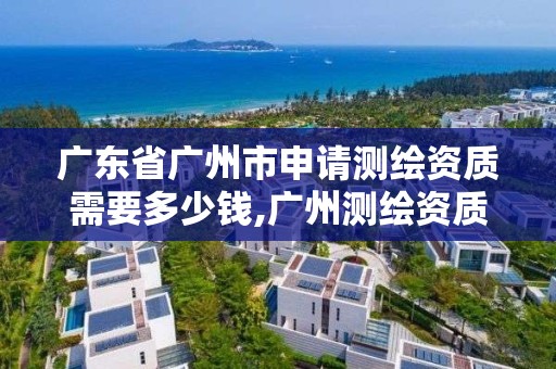 广东省广州市申请测绘资质需要多少钱,广州测绘资质代办。