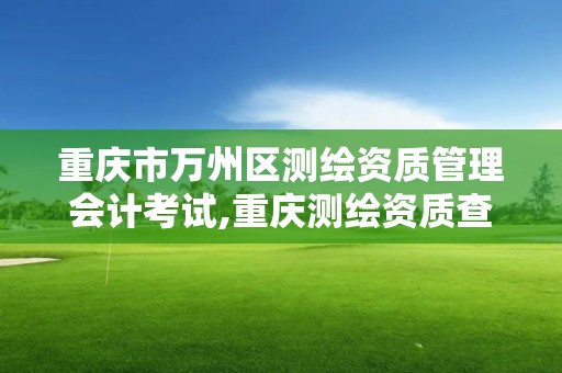 重庆市万州区测绘资质管理会计考试,重庆测绘资质查询