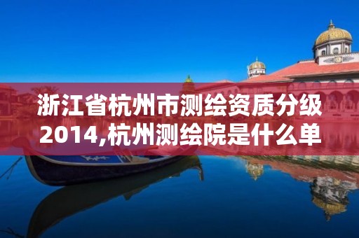 浙江省杭州市测绘资质分级2014,杭州测绘院是什么单位