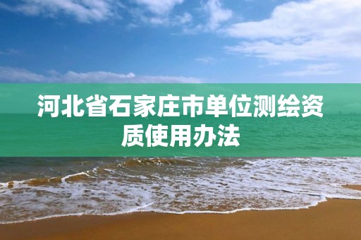 河北省石家庄市单位测绘资质使用办法