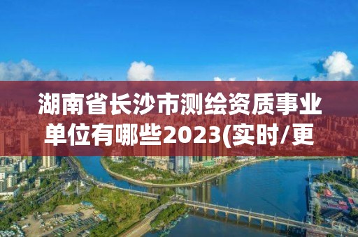 湖南省长沙市测绘资质事业单位有哪些2023(实时/更新中)