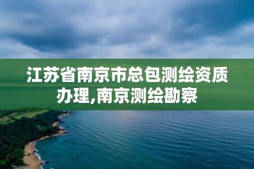 江苏省南京市总包测绘资质办理,南京测绘勘察