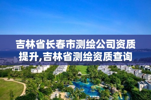 吉林省长春市测绘公司资质提升,吉林省测绘资质查询