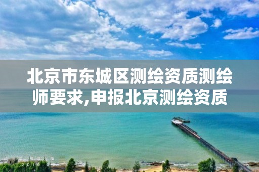 北京市东城区测绘资质测绘师要求,申报北京测绘资质