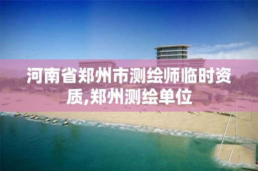 河南省郑州市测绘师临时资质,郑州测绘单位