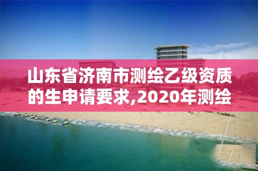 山东省济南市测绘乙级资质的生申请要求,2020年测绘乙级资质申报条件。