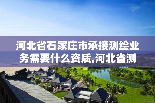 河北省石家庄市承接测绘业务需要什么资质,河北省测绘资质管理办法。