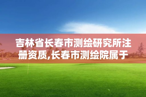 吉林省长春市测绘研究所注册资质,长春市测绘院属于什么单位。