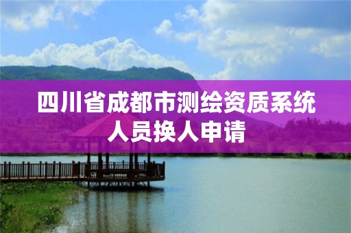 四川省成都市测绘资质系统人员换人申请