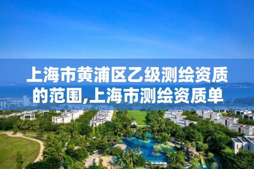 上海市黄浦区乙级测绘资质的范围,上海市测绘资质单位名单