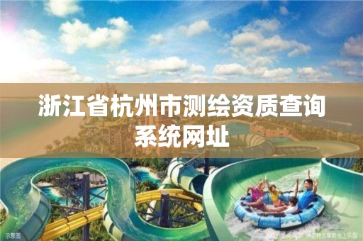 浙江省杭州市测绘资质查询系统网址