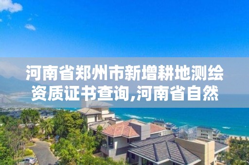 河南省郑州市新增耕地测绘资质证书查询,河南省自然资源厅关于延长测绘资质证书有效期的公告。