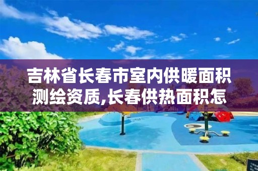 吉林省长春市室内供暖面积测绘资质,长春供热面积怎么算