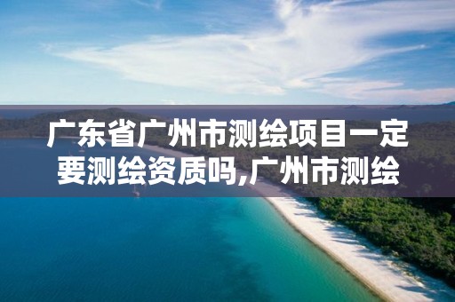 广东省广州市测绘项目一定要测绘资质吗,广州市测绘收费标准