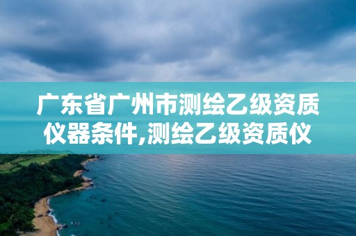 广东省广州市测绘乙级资质仪器条件,测绘乙级资质仪器设备数量