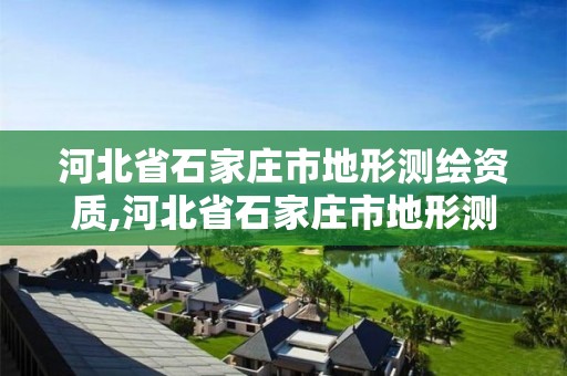 河北省石家庄市地形测绘资质,河北省石家庄市地形测绘资质公示