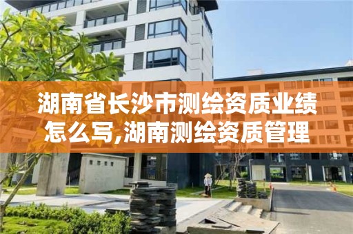 湖南省长沙市测绘资质业绩怎么写,湖南测绘资质管理