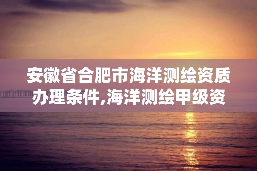 安徽省合肥市海洋测绘资质办理条件,海洋测绘甲级资质。