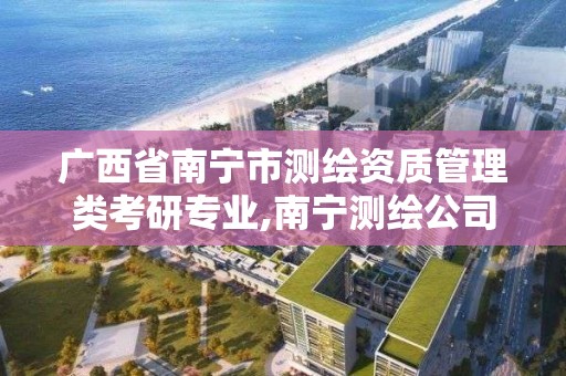 广西省南宁市测绘资质管理类考研专业,南宁测绘公司招聘信息网。