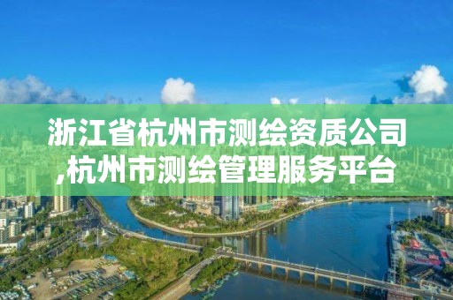 浙江省杭州市测绘资质公司,杭州市测绘管理服务平台