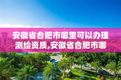 安徽省合肥市哪里可以办理测绘资质,安徽省合肥市哪里可以办理测绘资质证书。