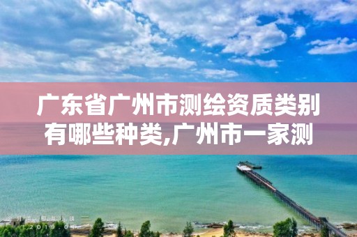 广东省广州市测绘资质类别有哪些种类,广州市一家测绘资质单位